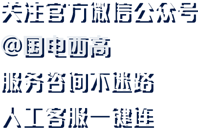 关注官方微信号:@国电西高,服务咨询不迷路人工客服一键连