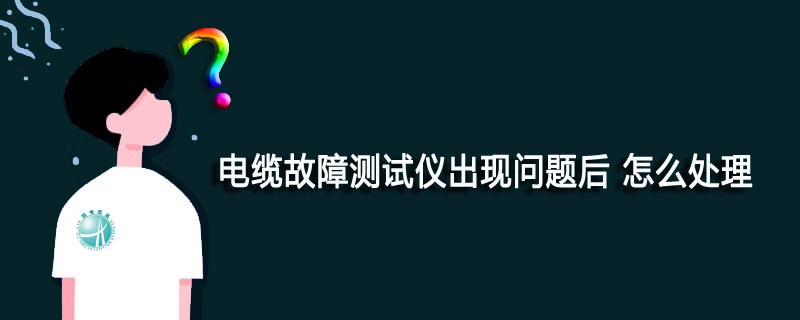电缆故障测试仪出现问题后 怎么处理呢